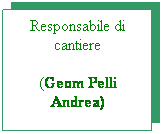 Casella di testo: Responsabile di cantiere
(Geom Pelli Andrea)
